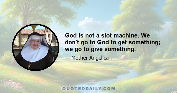 God is not a slot machine. We don't go to God to get something; we go to give something.