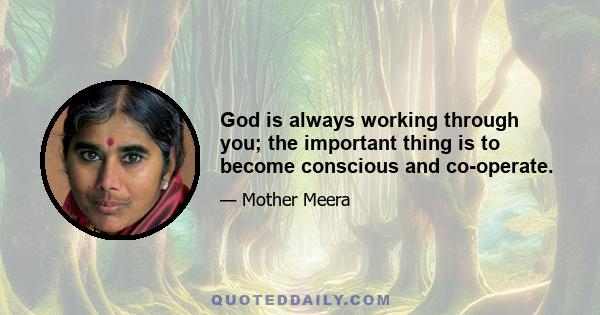 God is always working through you; the important thing is to become conscious and co-operate.