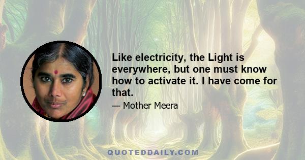 Like electricity, the Light is everywhere, but one must know how to activate it. I have come for that.