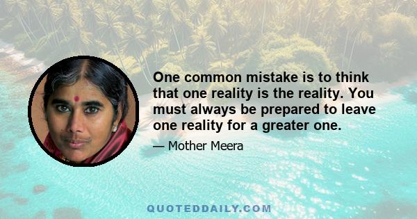 One common mistake is to think that one reality is the reality. You must always be prepared to leave one reality for a greater one.