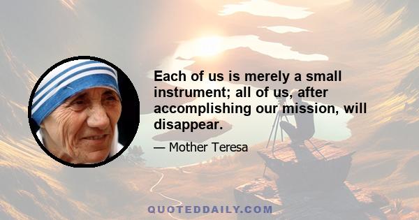 Each of us is merely a small instrument; all of us, after accomplishing our mission, will disappear.