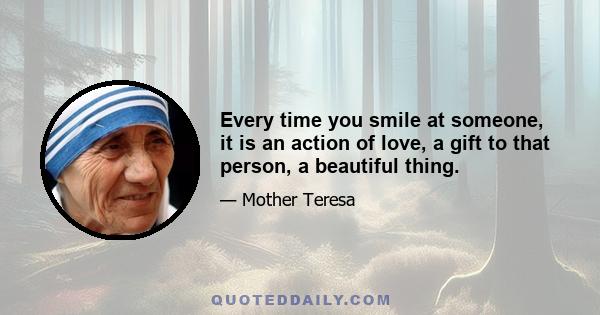 Every time you smile at someone, it is an action of love, a gift to that person, a beautiful thing.