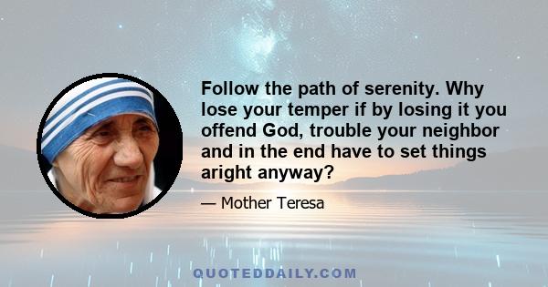 Follow the path of serenity. Why lose your temper if by losing it you offend God, trouble your neighbor and in the end have to set things aright anyway?