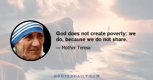 God does not create poverty; we do, because we do not share.