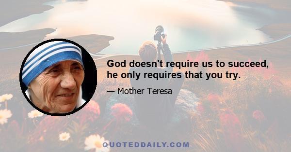 God doesn't require us to succeed, he only requires that you try.