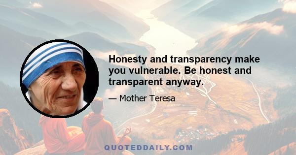 Honesty and transparency make you vulnerable. Be honest and transparent anyway.