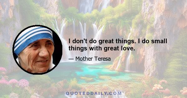 I don't do great things. I do small things with great love.