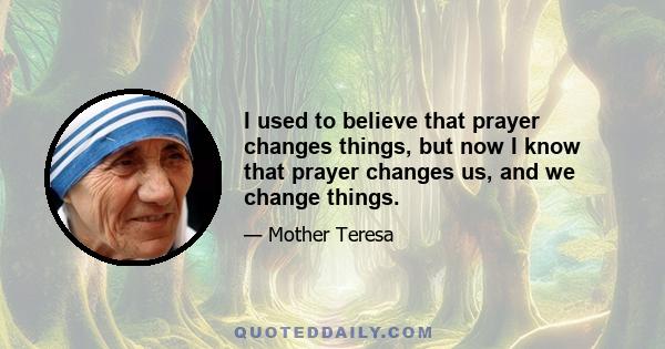 I used to believe that prayer changes things, but now I know that prayer changes us, and we change things.