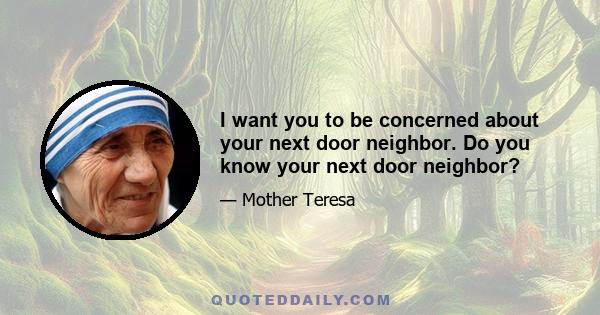 I want you to be concerned about your next door neighbor. Do you know your next door neighbor?