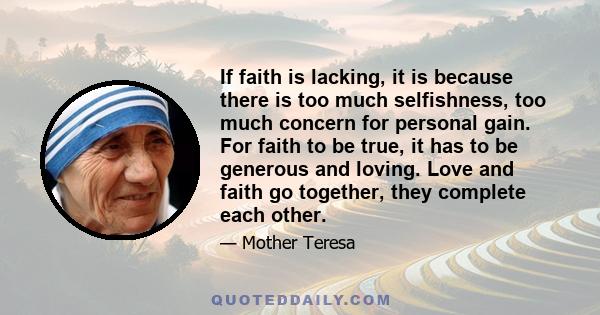 If faith is lacking, it is because there is too much selfishness, too much concern for personal gain. For faith to be true, it has to be generous and loving. Love and faith go together, they complete each other.