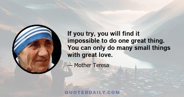 If you try, you will find it impossible to do one great thing. You can only do many small things with great love.