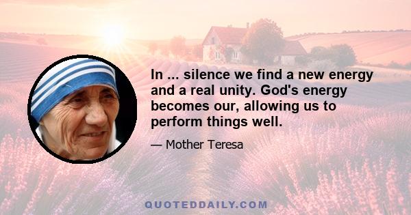 In ... silence we find a new energy and a real unity. God's energy becomes our, allowing us to perform things well.