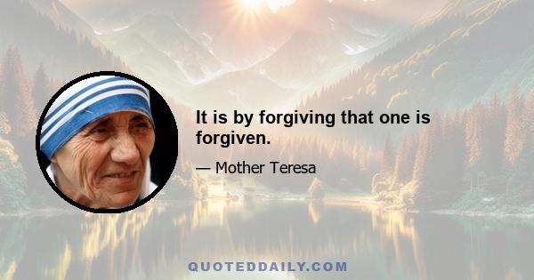 It is by forgiving that one is forgiven.