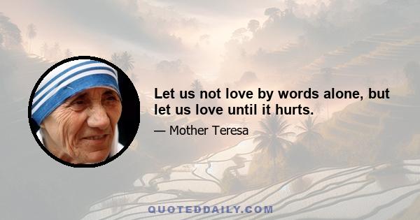 Let us not love by words alone, but let us love until it hurts.