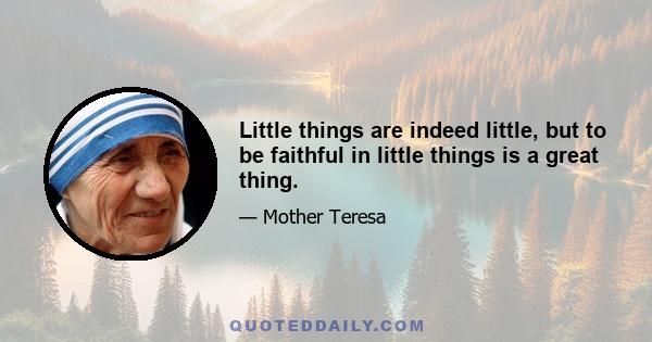 Little things are indeed little, but to be faithful in little things is a great thing.