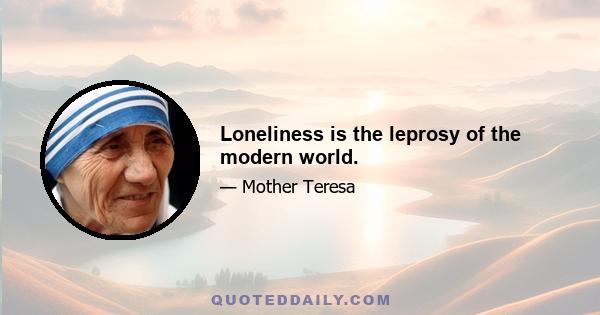 Loneliness is the leprosy of the modern world.