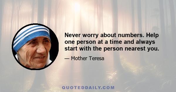 Never worry about numbers. Help one person at a time and always start with the person nearest you.