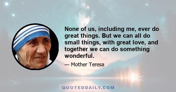 None of us, including me, ever do great things. But we can all do small things, with great love, and together we can do something wonderful.