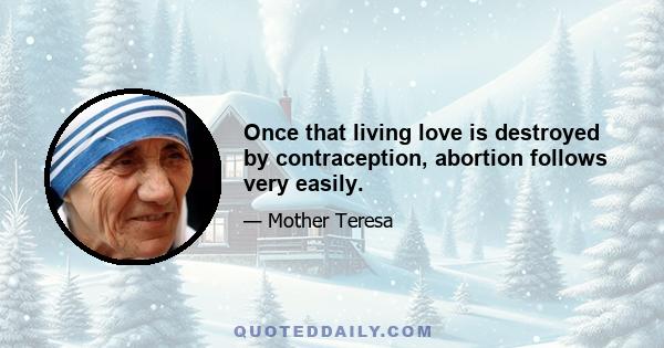 Once that living love is destroyed by contraception, abortion follows very easily.