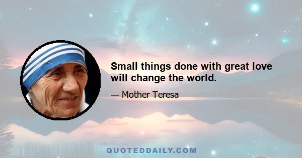 Small things done with great love will change the world.