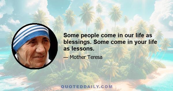 Some people come in our life as blessings. Some come in your life as lessons.