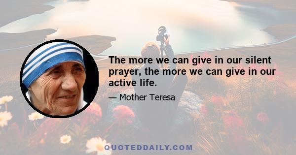 The more we can give in our silent prayer, the more we can give in our active life.