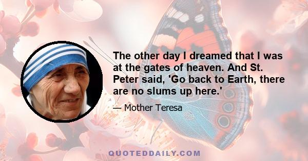 The other day I dreamed that I was at the gates of heaven. And St. Peter said, 'Go back to Earth, there are no slums up here.'