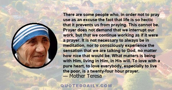 There are some people who, in order not to pray use as an excuse the fact that life is so hectic that it prevents us from praying. This cannot be. Prayer does not demand that we interrupt our work, but that we continue