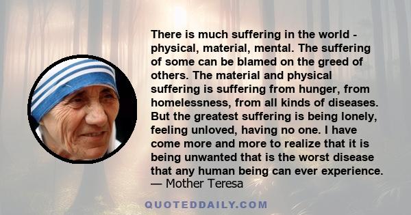 There is much suffering in the world - physical, material, mental. The suffering of some can be blamed on the greed of others. The material and physical suffering is suffering from hunger, from homelessness, from all