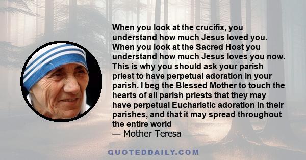 When you look at the crucifix, you understand how much Jesus loved you. When you look at the Sacred Host you understand how much Jesus loves you now. This is why you should ask your parish priest to have perpetual