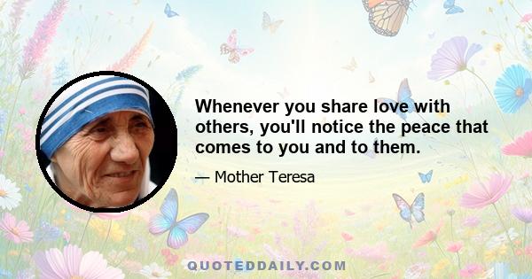 Whenever you share love with others, you'll notice the peace that comes to you and to them.