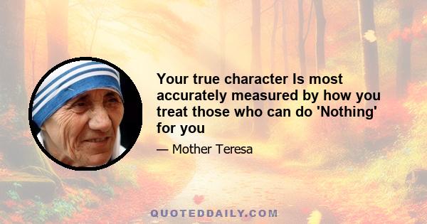 Your true character Is most accurately measured by how you treat those who can do 'Nothing' for you