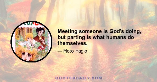 Meeting someone is God's doing, but parting is what humans do themselves.