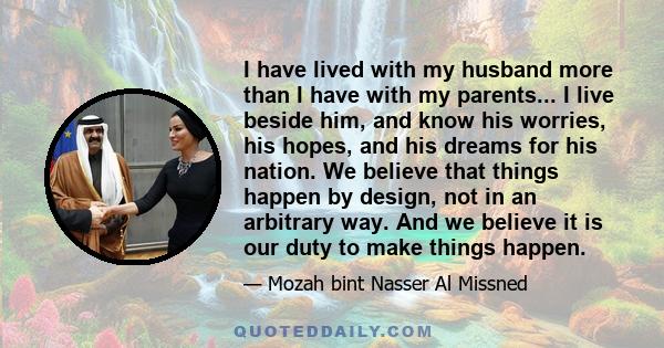 I have lived with my husband more than I have with my parents... I live beside him, and know his worries, his hopes, and his dreams for his nation. We believe that things happen by design, not in an arbitrary way. And