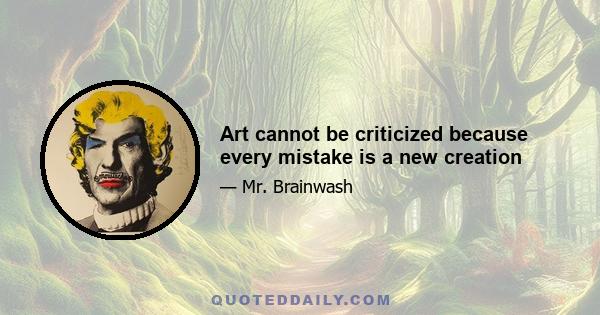 Art cannot be criticized because every mistake is a new creation