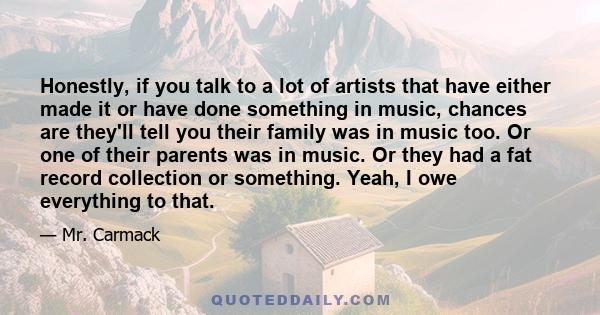 Honestly, if you talk to a lot of artists that have either made it or have done something in music, chances are they'll tell you their family was in music too. Or one of their parents was in music. Or they had a fat