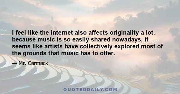 I feel like the internet also affects originality a lot, because music is so easily shared nowadays, it seems like artists have collectively explored most of the grounds that music has to offer.