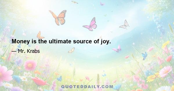 Money is the ultimate source of joy.