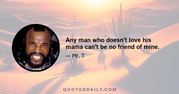 Any man who doesn't love his mama can't be no friend of mine.