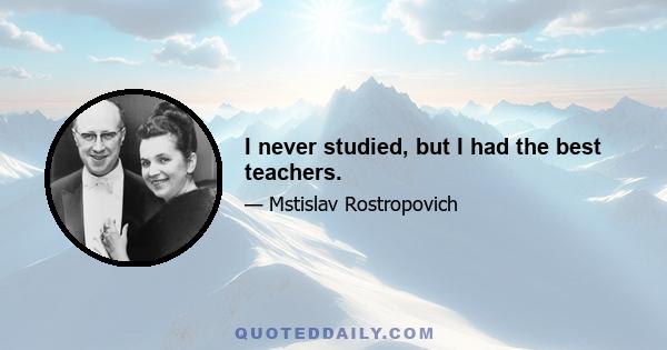 I never studied, but I had the best teachers.