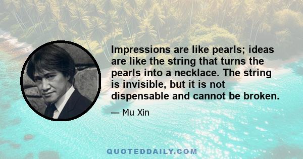 Impressions are like pearls; ideas are like the string that turns the pearls into a necklace. The string is invisible, but it is not dispensable and cannot be broken.