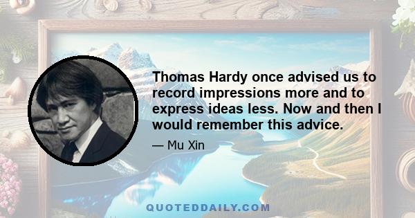 Thomas Hardy once advised us to record impressions more and to express ideas less. Now and then I would remember this advice.