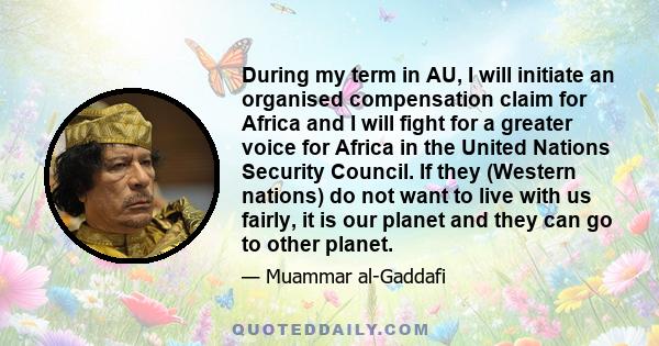 During my term in AU, I will initiate an organised compensation claim for Africa and I will fight for a greater voice for Africa in the United Nations Security Council. If they (Western nations) do not want to live with 