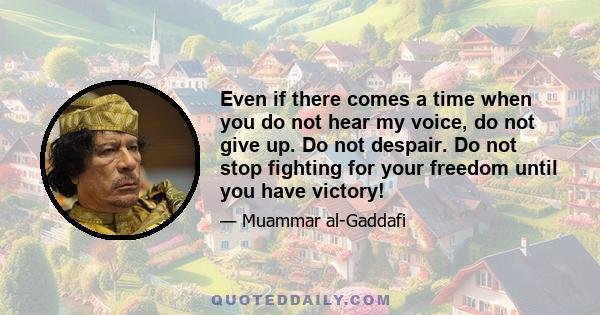 Even if there comes a time when you do not hear my voice, do not give up. Do not despair. Do not stop fighting for your freedom until you have victory!