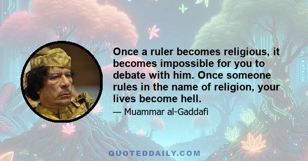 Once a ruler becomes religious, it becomes impossible for you to debate with him. Once someone rules in the name of religion, your lives become hell.