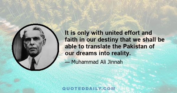 It is only with united effort and faith in our destiny that we shall be able to translate the Pakistan of our dreams into reality.