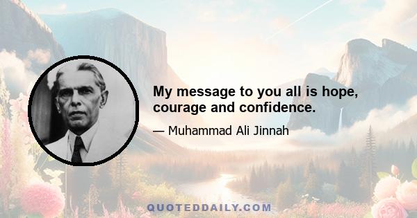 My message to you all is hope, courage and confidence.