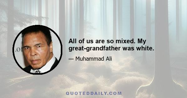 All of us are so mixed. My great-grandfather was white.