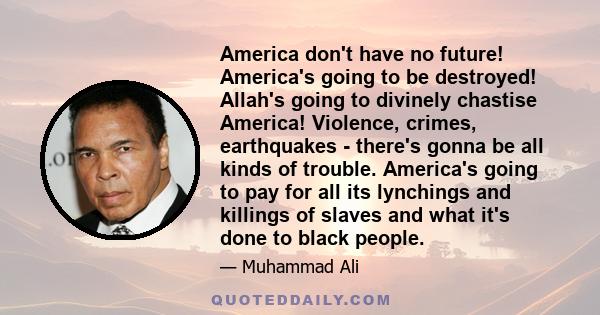 America don't have no future! America's going to be destroyed! Allah's going to divinely chastise America! Violence, crimes, earthquakes - there's gonna be all kinds of trouble. America's going to pay for all its