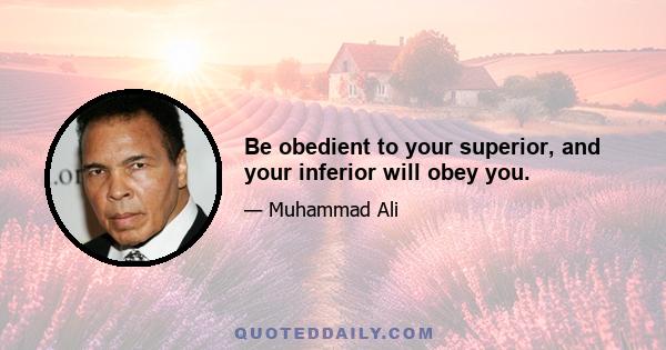 Be obedient to your superior, and your inferior will obey you.